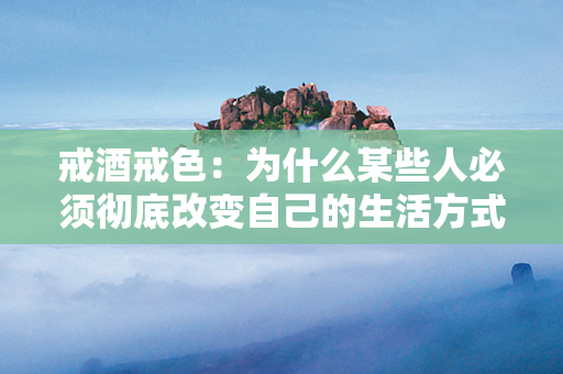 戒酒戒色：为什么某些人必须彻底改变自己的生活方式？