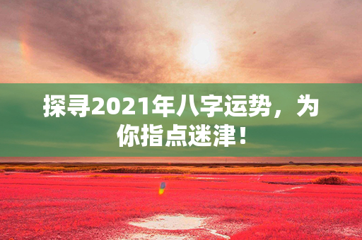 探寻2021年八字运势，为你指点迷津！