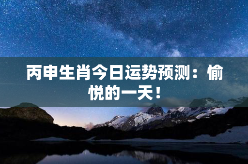 丙申生肖今日运势预测：愉悦的一天！