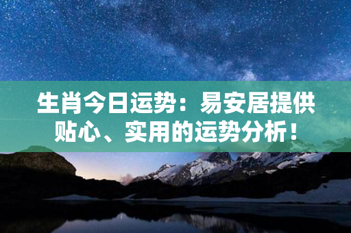 生肖今日运势：易安居提供贴心、实用的运势分析！