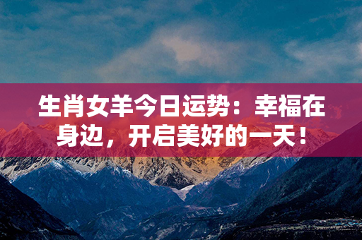 生肖女羊今日运势：幸福在身边，开启美好的一天！