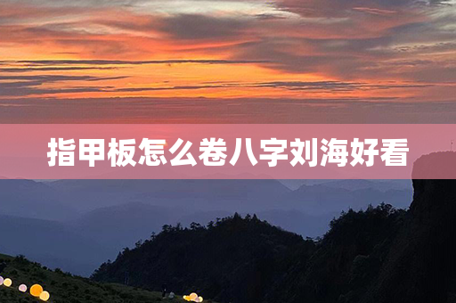 指甲板怎么卷八字刘海好看