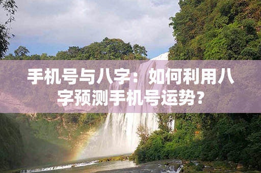 手机号与八字：如何利用八字预测手机号运势？