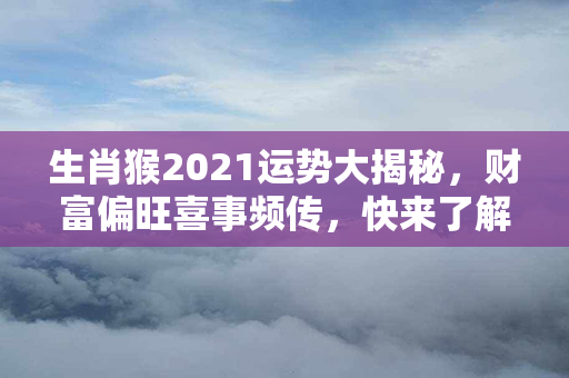 生肖猴2021运势大揭秘，财富偏旺喜事频传，快来了解你能否一跃成龙！