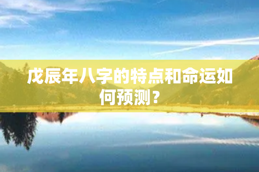 戊辰年八字的特点和命运如何预测？