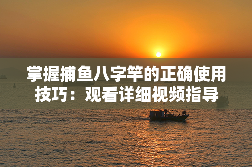 掌握捕鱼八字竿的正确使用技巧：观看详细视频指导