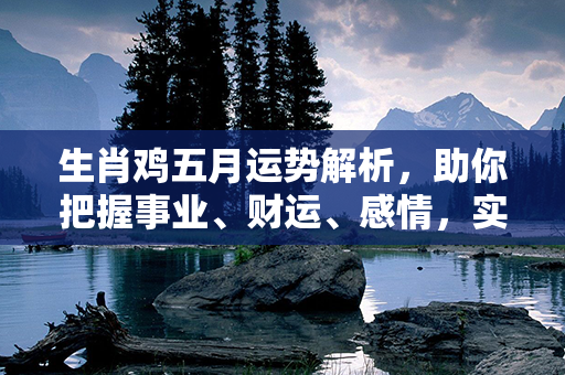 生肖鸡五月运势解析，助你把握事业、财运、感情，实现目标！