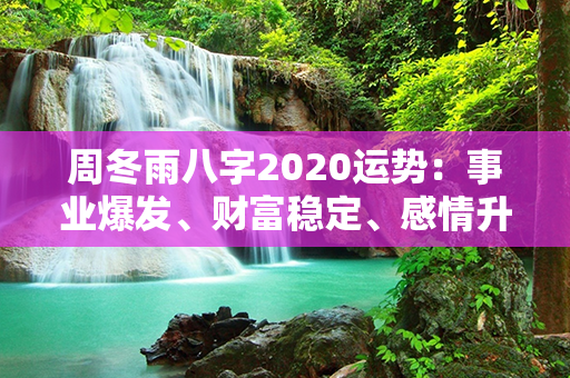 周冬雨八字2020运势：事业爆发、财富稳定、感情升温，好运连连！