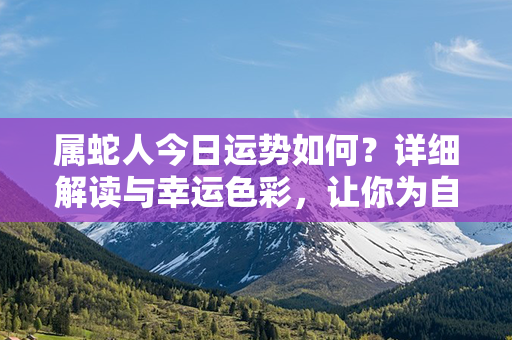 属蛇人今日运势如何？详细解读与幸运色彩，让你为自己开启好运新旅程！