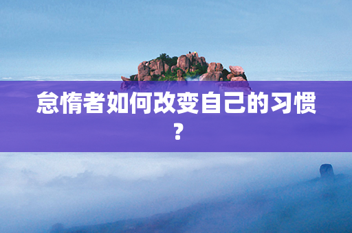 怠惰者如何改变自己的习惯？