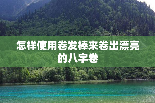 怎样使用卷发棒来卷出漂亮的八字卷