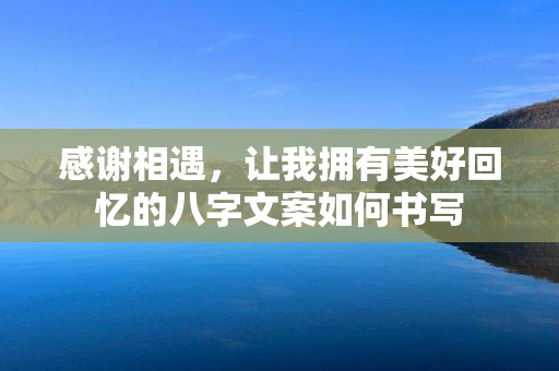 感谢相遇，让我拥有美好回忆的八字文案如何书写