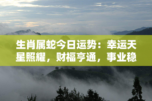 生肖属蛇今日运势：幸运天星照耀，财福亨通，事业稳步上升！