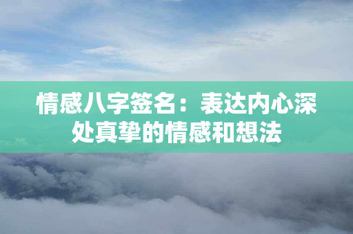 情感八字签名：表达内心深处真挚的情感和想法