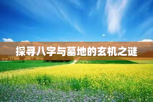 探寻八字与墓地的玄机之谜