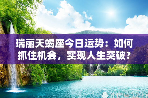 瑞丽天蝎座今日运势：如何抓住机会，实现人生突破？