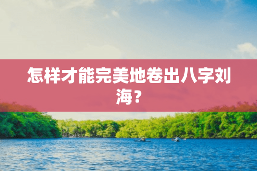 怎样才能完美地卷出八字刘海？