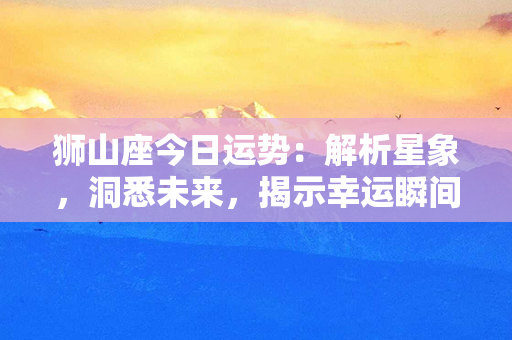 狮山座今日运势：解析星象，洞悉未来，揭示幸运瞬间！