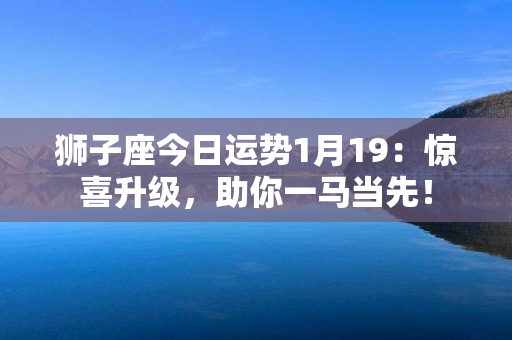 狮子座今日运势1月19：惊喜升级，助你一马当先！