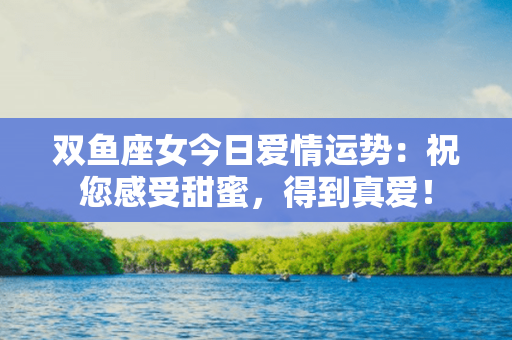 双鱼座女今日爱情运势：祝您感受甜蜜，得到真爱！