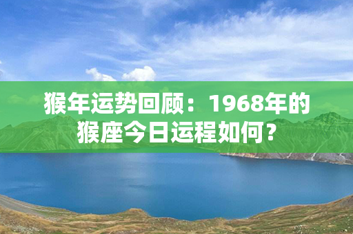 猴年运势回顾：1968年的猴座今日运程如何？