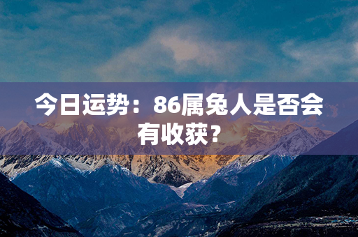 今日运势：86属兔人是否会有收获？