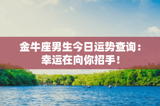 金牛座男生今日运势查询：幸运在向你招手！