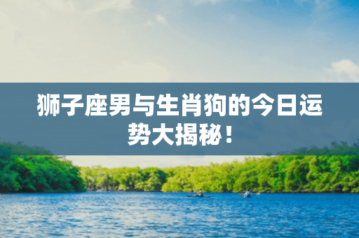 狮子座男与生肖狗的今日运势大揭秘！