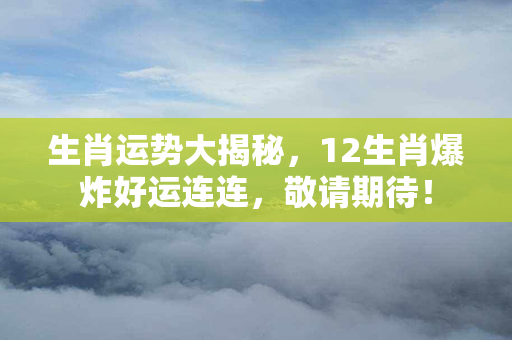 生肖运势大揭秘，12生肖爆炸好运连连，敬请期待！