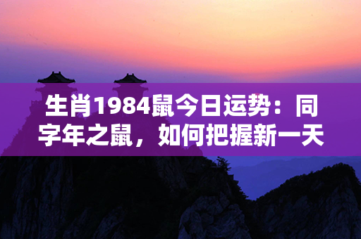 生肖1984鼠今日运势：同字年之鼠，如何把握新一天的命运风向？