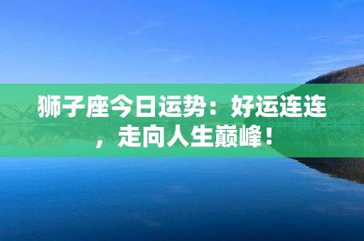 狮子座今日运势：好运连连，走向人生巅峰！