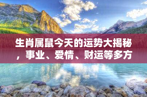 生肖属鼠今天的运势大揭秘，事业、爱情、财运等多方面全面解读！