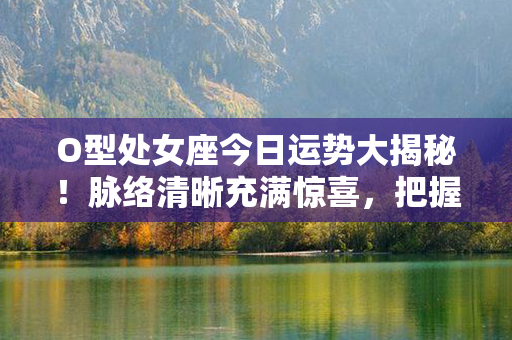 O型处女座今日运势大揭秘！脉络清晰充满惊喜，把握机遇实现财富！