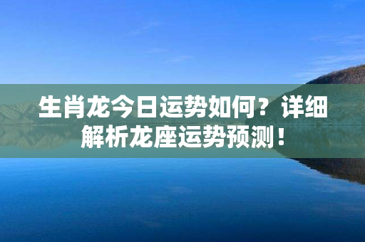 生肖龙今日运势如何？详细解析龙座运势预测！