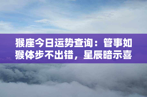 猴座今日运势查询：管事如猴体步不出错，星辰暗示喜事多