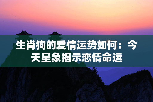 生肖狗的爱情运势如何：今天星象揭示恋情命运