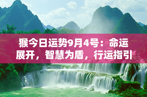 猴今日运势9月4号：命运展开，智慧为盾，行运指引，幸福拥进！