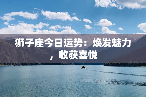 狮子座今日运势：焕发魅力，收获喜悦