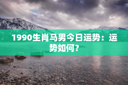 1990生肖马男今日运势：运势如何？