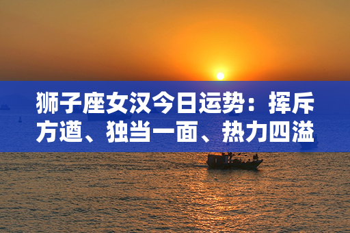 狮子座女汉今日运势：挥斥方遒、独当一面、热力四溢