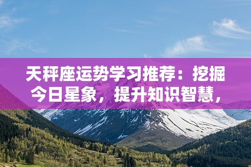 天秤座运势学习推荐：挖掘今日星象，提升知识智慧，助你踏上成功之路！