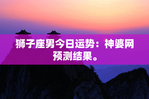 狮子座男今日运势：神婆网预测结果。