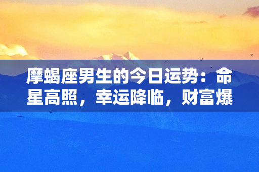 摩蝎座男生的今日运势：命星高照，幸运降临，财富爆发！