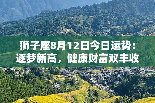 狮子座8月12日今日运势：逐梦新高，健康财富双丰收！