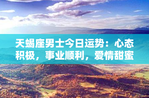 天蝎座男士今日运势：心态积极，事业顺利，爱情甜蜜，财运亨通！