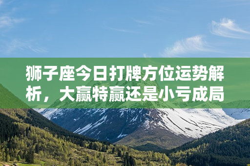 狮子座今日打牌方位运势解析，大赢特赢还是小亏成局？