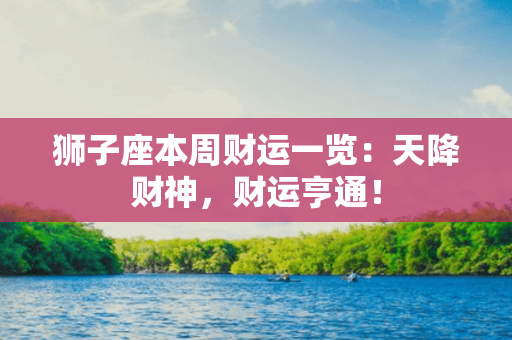 狮子座本周财运一览：天降财神，财运亨通！