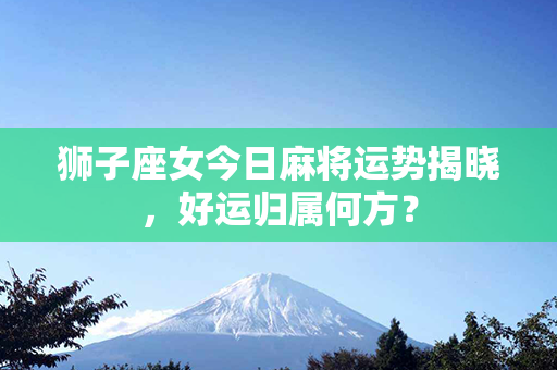 狮子座女今日麻将运势揭晓，好运归属何方？