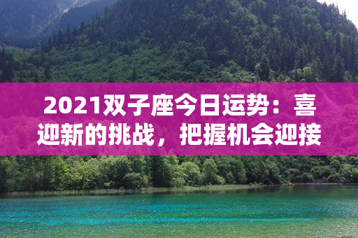 2021双子座今日运势：喜迎新的挑战，把握机会迎接美好