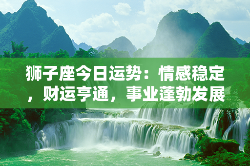 狮子座今日运势：情感稳定，财运亨通，事业蓬勃发展，健康状况良好，幸福满满！